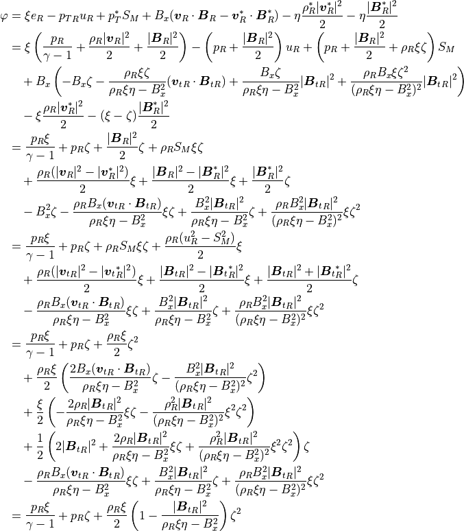 \varphi &=
\xi e_R - {p_T}_R u_R + p_T^\ast S_M
+ B_x (\mbox{\boldmath$v$}_R \cdot \mbox{\boldmath$B$}_R - \mbox{\boldmath$v$}_R^\ast \cdot \mbox{\boldmath$B$}_R^\ast)
-\eta \frac{\rho_R^\ast |\mbox{\boldmath$v$}_R^\ast|^2}{2}
-\eta \frac{|\mbox{\boldmath$B$}_R^\ast|^2}{2}
 \\
&=
\xi
\left( \frac{p_R}{\gamma-1}+\frac{\rho_R |\mbox{\boldmath$v$}_R|^2}{2}+ \frac{|\mbox{\boldmath$B$}_R|^2}{2} \right)
- \left(p_R+\frac{|\mbox{\boldmath$B$}_R|^2}{2} \right) u_R
+ \left(p_R+\frac{|\mbox{\boldmath$B$}_R|^2}{2}+\rho_R \xi \zeta \right) S_M
 \\
&\ \ \
+ B_x \left(
- B_x \zeta
- \frac{\rho_R \xi \zeta}{\rho_R \xi \eta - B_x^2} ({\mbox{\boldmath$v$}_t}_R \cdot {\mbox{\boldmath$B$}_t}_R)
+ \frac{B_x \zeta}{\rho_R \xi \eta - B_x^2} |{\mbox{\boldmath$B$}_t}_R|^2
+ \frac{\rho_R B_x \xi \zeta^2}{(\rho_R \xi \eta - B_x^2)^2} |{\mbox{\boldmath$B$}_t}_R|^2 \right)
 \\
&\ \ \
- \xi \frac{\rho_R |\mbox{\boldmath$v$}_R^\ast|^2}{2}
- (\xi-\zeta) \frac{|\mbox{\boldmath$B$}_R^\ast|^2}{2}
 \\
&=
\frac{p_R \xi}{\gamma-1} + p_R \zeta + \frac{|\mbox{\boldmath$B$}_R|^2}{2} \zeta
+ \rho_R S_M \xi \zeta
 \\
&\ \ \
+ \frac{\rho_R (|\mbox{\boldmath$v$}_R|^2-|\mbox{\boldmath$v$}_R^\ast|^2)}{2} \xi
+ \frac{|\mbox{\boldmath$B$}_R|^2-|\mbox{\boldmath$B$}_R^\ast|^2}{2} \xi + \frac{|\mbox{\boldmath$B$}_R^\ast|^2}{2} \zeta
 \\
&\ \ \
- B_x^2 \zeta
- \frac{\rho_R B_x ({\mbox{\boldmath$v$}_t}_R \cdot {\mbox{\boldmath$B$}_t}_R)}{\rho_R \xi \eta - B_x^2} \xi \zeta
+ \frac{B_x^2 |{\mbox{\boldmath$B$}_t}_R|^2}{\rho_R \xi \eta - B_x^2} \zeta
+ \frac{\rho_R B_x^2 |{\mbox{\boldmath$B$}_t}_R|^2}{(\rho_R \xi \eta - B_x^2)^2} \xi \zeta^2
 \\
&=
\frac{p_R \xi}{\gamma-1} + p_R \zeta
+ \rho_R S_M \xi \zeta
+ \frac{\rho_R (u_R^2-S_M^2)}{2} \xi
 \\
&\ \ \
+ \frac{\rho_R (|{\mbox{\boldmath$v$}_t}_R|^2-|{\mbox{\boldmath$v$}_t}_R^\ast|^2)}{2} \xi
+ \frac{|{\mbox{\boldmath$B$}_t}_R|^2-|{\mbox{\boldmath$B$}_t}_R^\ast|^2}{2} \xi
+ \frac{|{\mbox{\boldmath$B$}_t}_R|^2+|{\mbox{\boldmath$B$}_t}_R^\ast|^2}{2} \zeta
 \\
&\ \ \
- \frac{\rho_R B_x ({\mbox{\boldmath$v$}_t}_R \cdot {\mbox{\boldmath$B$}_t}_R)}{\rho_R \xi \eta - B_x^2} \xi \zeta
+ \frac{B_x^2 |{\mbox{\boldmath$B$}_t}_R|^2}{\rho_R \xi \eta - B_x^2} \zeta
+ \frac{\rho_R B_x^2 |{\mbox{\boldmath$B$}_t}_R|^2}{(\rho_R \xi \eta - B_x^2)^2} \xi \zeta^2
 \\
&=
\frac{p_R \xi}{\gamma-1} + p_R \zeta
+ \frac{\rho_R \xi}{2} \zeta^2
 \\
&\ \ \
+ \frac{\rho_R \xi}{2} \left(
\frac{2 B_x ({\mbox{\boldmath$v$}_t}_R \cdot {\mbox{\boldmath$B$}_t}_R)}{\rho_R \xi \eta - B_x^2} \zeta
- \frac{B_x^2 |{\mbox{\boldmath$B$}_t}_R|^2}{(\rho_R \xi \eta - B_x^2)^2} \zeta^2 \right)
 \\
&\ \ \
+ \frac{\xi}{2} \left(
- \frac{2 \rho_R |{\mbox{\boldmath$B$}_t}_R|^2}{\rho_R \xi \eta - B_x^2} \xi \zeta
- \frac{\rho_R^2 |{\mbox{\boldmath$B$}_t}_R|^2}{(\rho_R \xi \eta - B_x^2)^2} \xi^2 \zeta^2 \right)
 \\
&\ \ \
+ \frac{1}{2} \left(
2 |{\mbox{\boldmath$B$}_t}_R|^2
+ \frac{2 \rho_R |{\mbox{\boldmath$B$}_t}_R|^2}{\rho_R \xi \eta - B_x^2} \xi \zeta
+ \frac{\rho_R^2 |{\mbox{\boldmath$B$}_t}_R|^2}{(\rho_R \xi \eta - B_x^2)^2} \xi^2 \zeta^2 \right)
\zeta
 \\
&\ \ \
- \frac{\rho_R B_x ({\mbox{\boldmath$v$}_t}_R \cdot {\mbox{\boldmath$B$}_t}_R)}{\rho_R \xi \eta - B_x^2} \xi \zeta
+ \frac{B_x^2 |{\mbox{\boldmath$B$}_t}_R|^2}{\rho_R \xi \eta - B_x^2} \zeta
+ \frac{\rho_R B_x^2 |{\mbox{\boldmath$B$}_t}_R|^2}{(\rho_R \xi \eta - B_x^2)^2} \xi \zeta^2
 \\
&=
\frac{p_R \xi}{\gamma-1} + p_R \zeta +
\frac{\rho_R \xi}{2} \left( 1 - \frac{|{\mbox{\boldmath$B$}_t}_R|^2}{\rho_R \xi \eta - B_x^2} \right)
\zeta^2