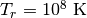 T_r=10^8\ \mathrm{K}