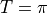T=\pi