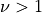 \nu > 1