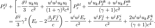 P^{ij}_r
 &+ \left[ -\frac{\delta^{ij}}{3}\frac{u_k u_l }{c^2}
+\frac{u^i u^j u_k u_l}{(1+\gamma)^2 c^4} \right] P_r^{kl}
+\frac{u^i u_k P_r^{jk} + u^j u_k P_r^{ik}}{(\gamma+1)c^2}
\\
&= \frac{\delta^{ij}}{3}\gamma^2
\left(E_r - 2 \frac{\beta_j F_r^j}{c}\right)
-\frac{u^i u^j E_r}{c^2}
+\frac{u^i F_r^j + u^j F^i_r}{c^2}
+\frac{2 u^i u^j u_k F_r^k}{(\gamma+1)c^4}.
