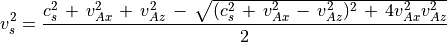 v _s  ^2 = \frac{c _s ^2 \, + \, v _{Ax} ^2 \, + \, v _{Az} ^2 \, - \,
\sqrt{ (c _s ^2 \, + \, v _{Ax} ^2 \, - \, v _{Az} ^2) ^2 \, + \, 4 v _{Ax} ^2 v _{Az} ^2}}{2}