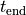 t_{\rm end}
