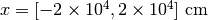 x=[-2\times 10^{4},2\times 10^4]\ \mathrm{cm}