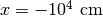 x=-10^{4}\ \mathrm{cm}