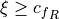\xi \geq {c_f}_R