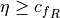 \eta \geq {c_f}_R