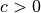 c > 0