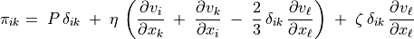 \pi _{ik}  = \; P \, \delta _{ik} \; + \; \eta \,
\left( \frac{\partial v _i}{\partial x_k} \; + \; \frac{\partial v _k}{\partial x _i} \; - \;
\frac{2}{3} \, \delta _{ik} \, \frac{\partial v _\ell}{\partial x _\ell} \right)
\; +  \; \zeta \, \delta _{ik} \, \frac{\partial v _\ell}{\partial x_\ell}