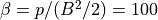 \beta=p/(B^2/2)=100