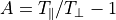 A = T_\parallel / T_\perp - 1