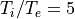 T_i/T_e = 5