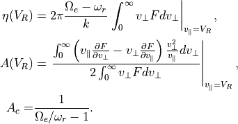 \eta(V_{R}) &= 2 \pi \frac{\Omega_e-\omega_r}{k} \left. \int_{0}^{\infty} v_{\perp} F dv_{\perp} \right|_{v_{\parallel}=V_{R}},\\
A(V_{R}) &= \left. \frac{\int_{0}^{\infty} \left(v_{\parallel} \frac{\partial F}{\partial v_{\perp}} - v_{\perp} \frac{\partial F}{\partial v_{\parallel}} \right) \frac{v_{\perp}^2}{v_{\parallel}} dv_{\perp}}{2 \int_{0}^{\infty} v_{\perp} F dv_{\perp}} \right|_{v_{\parallel}=V_{R}},\\
A_c =& \frac{1}{\Omega_e/\omega_r - 1}.